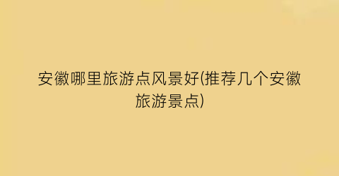 安徽哪里旅游点风景好(推荐几个安徽旅游景点)