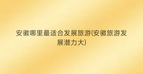 安徽哪里最适合发展旅游(安徽旅游发展潜力大)