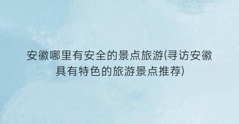 安徽哪里有安全的景点旅游(寻访安徽具有特色的旅游景点推荐)