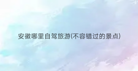 安徽哪里自驾旅游(不容错过的景点)