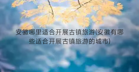 安徽哪里适合开展古镇旅游(安徽有哪些适合开展古镇旅游的城市)