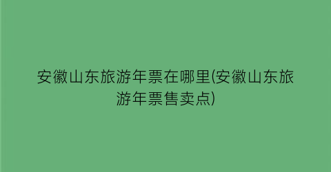 安徽山东旅游年票在哪里(安徽山东旅游年票售卖点)