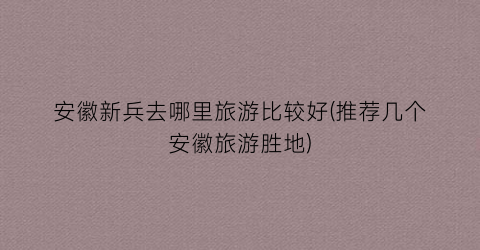 安徽新兵去哪里旅游比较好(推荐几个安徽旅游胜地)