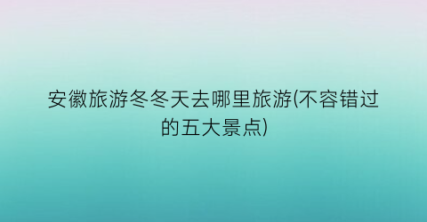 安徽旅游冬冬天去哪里旅游(不容错过的五大景点)