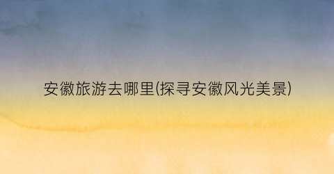 安徽旅游去哪里(探寻安徽风光美景)
