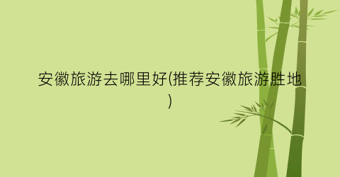 安徽旅游去哪里好(推荐安徽旅游胜地)
