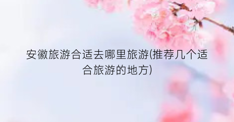 安徽旅游合适去哪里旅游(推荐几个适合旅游的地方)