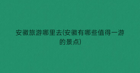 安徽旅游哪里去(安徽有哪些值得一游的景点)