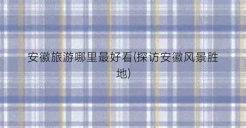 安徽旅游哪里最好看(探访安徽风景胜地)