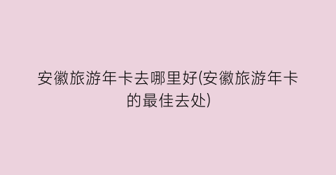 安徽旅游年卡去哪里好(安徽旅游年卡的最佳去处)