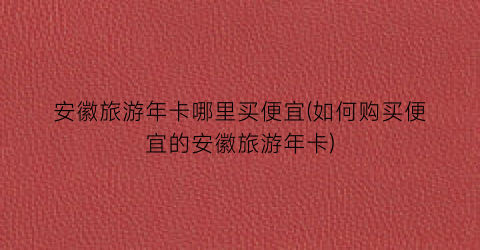 安徽旅游年卡哪里买便宜(如何购买便宜的安徽旅游年卡)
