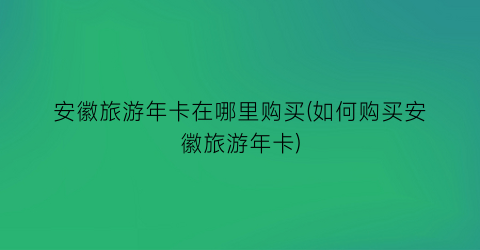 安徽旅游年卡在哪里购买(如何购买安徽旅游年卡)