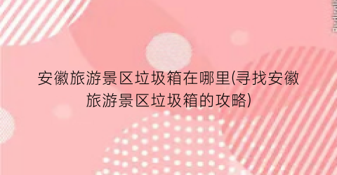 安徽旅游景区垃圾箱在哪里(寻找安徽旅游景区垃圾箱的攻略)
