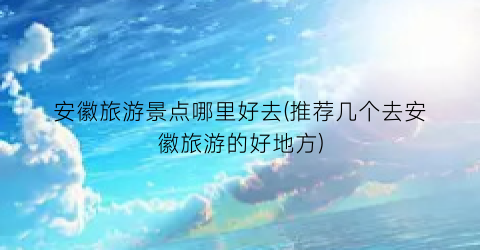 安徽旅游景点哪里好去(推荐几个去安徽旅游的好地方)