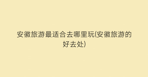 安徽旅游最适合去哪里玩(安徽旅游的好去处)
