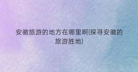 安徽旅游的地方在哪里啊(探寻安徽的旅游胜地)