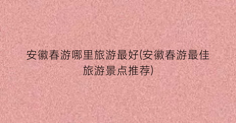 安徽春游哪里旅游最好(安徽春游最佳旅游景点推荐)