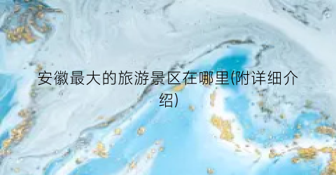 安徽最大的旅游景区在哪里(附详细介绍)