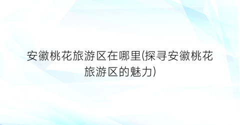 安徽桃花旅游区在哪里(探寻安徽桃花旅游区的魅力)