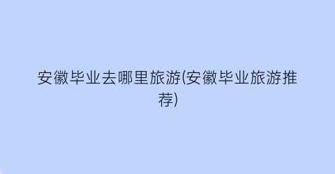 安徽毕业去哪里旅游(安徽毕业旅游推荐)