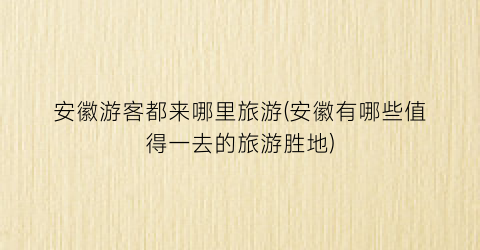 安徽游客都来哪里旅游(安徽有哪些值得一去的旅游胜地)