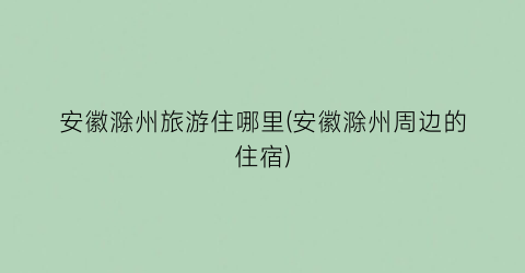 安徽滁州旅游住哪里(安徽滁州周边的住宿)