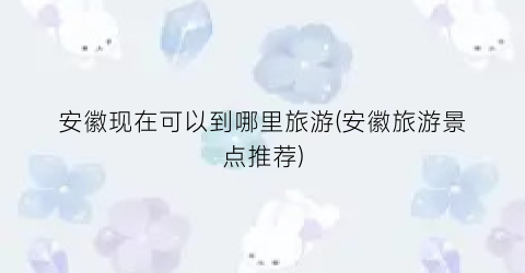 安徽现在可以到哪里旅游(安徽旅游景点推荐)
