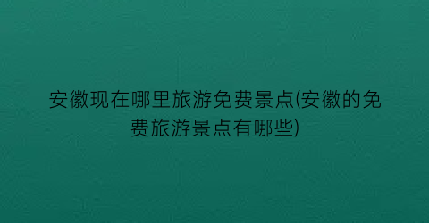安徽现在哪里旅游免费景点(安徽的免费旅游景点有哪些)