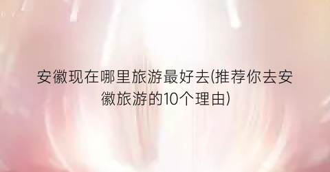 安徽现在哪里旅游最好去(推荐你去安徽旅游的10个理由)