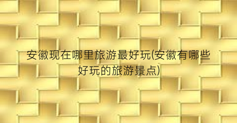 安徽现在哪里旅游最好玩(安徽有哪些好玩的旅游景点)