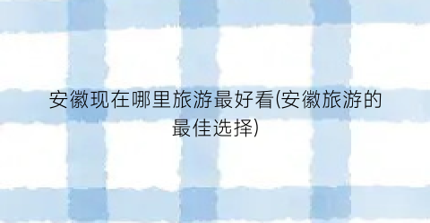 安徽现在哪里旅游最好看(安徽旅游的最佳选择)