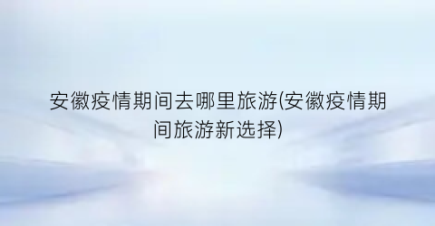 安徽疫情期间去哪里旅游(安徽疫情期间旅游新选择)