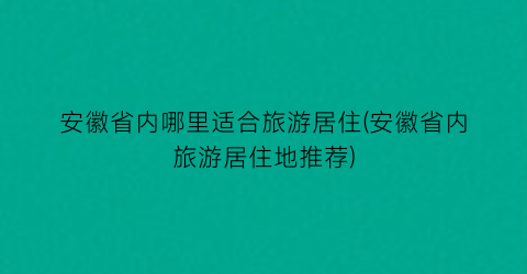 安徽省内哪里适合旅游居住(安徽省内旅游居住地推荐)