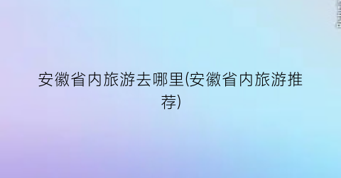 安徽省内旅游去哪里(安徽省内旅游推荐)