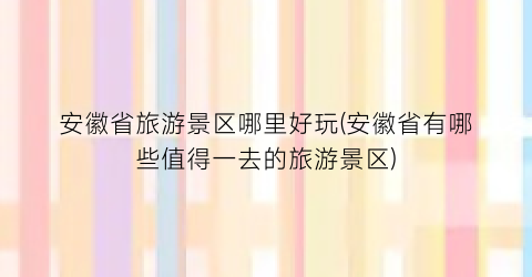 安徽省旅游景区哪里好玩(安徽省有哪些值得一去的旅游景区)