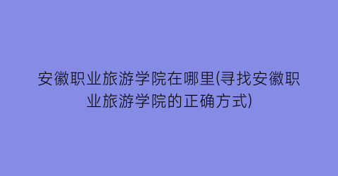 安徽职业旅游学院在哪里(寻找安徽职业旅游学院的正确方式)