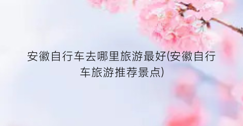 安徽自行车去哪里旅游最好(安徽自行车旅游推荐景点)