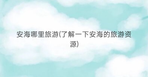 安海哪里旅游(了解一下安海的旅游资源)
