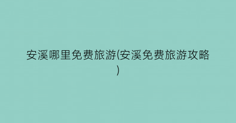 安溪哪里免费旅游(安溪免费旅游攻略)