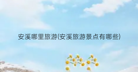 安溪哪里旅游(安溪旅游景点有哪些)