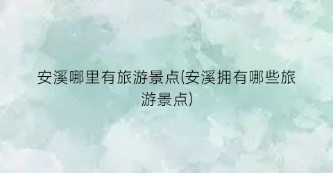 安溪哪里有旅游景点(安溪拥有哪些旅游景点)