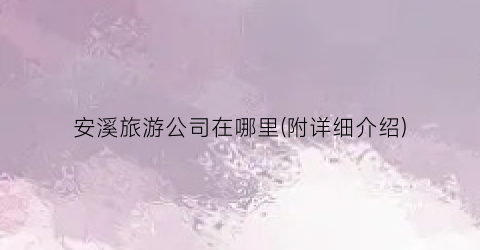 安溪旅游公司在哪里(附详细介绍)