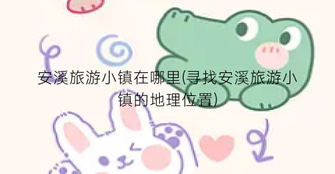 安溪旅游小镇在哪里(寻找安溪旅游小镇的地理位置)