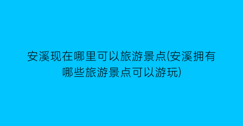 安溪现在哪里可以旅游景点(安溪拥有哪些旅游景点可以游玩)