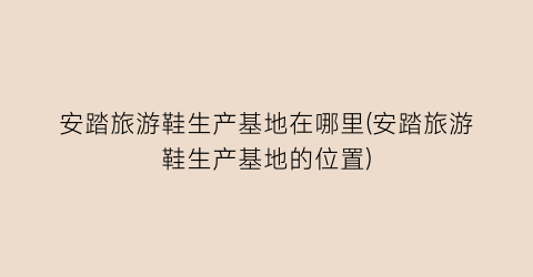 安踏旅游鞋生产基地在哪里(安踏旅游鞋生产基地的位置)