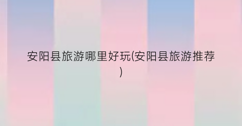 安阳县旅游哪里好玩(安阳县旅游推荐)