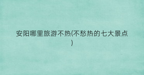 安阳哪里旅游不热(不愁热的七大景点)