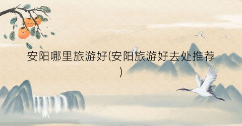 安阳哪里旅游好(安阳旅游好去处推荐)