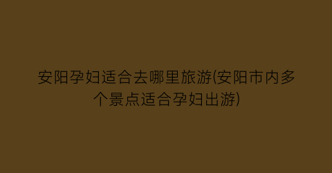 安阳孕妇适合去哪里旅游(安阳市内多个景点适合孕妇出游)