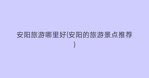 安阳旅游哪里好(安阳的旅游景点推荐)